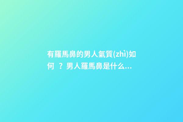 有羅馬鼻的男人氣質(zhì)如何？男人羅馬鼻是什么樣子？